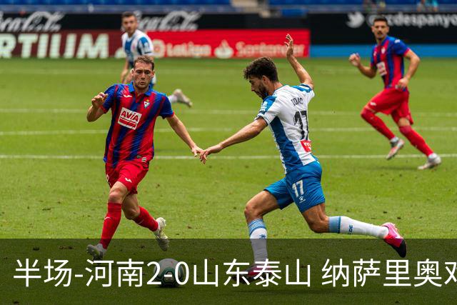 半场-河南2-0山东泰山 纳萨里奥戏耍后防破门+献助攻马亚头球建功