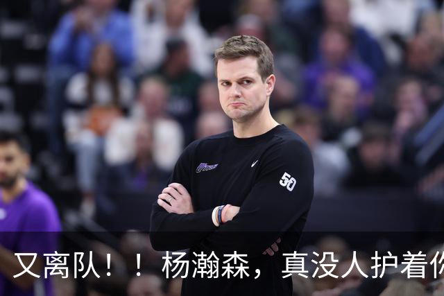 又离队！！杨瀚森，真没人护着你了...