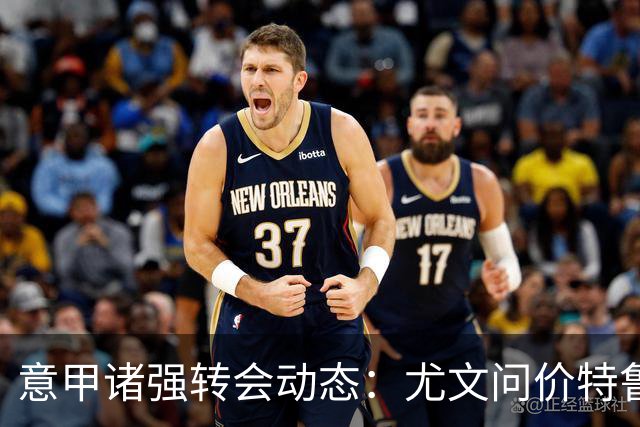 意甲诸强转会动态：尤文问价特鲁宾，米兰错失新星，加拉塔萨雷盯上德布劳内