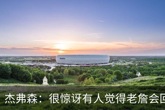 杰弗森：很惊讶有人觉得老詹会回热火 他不想被莱利军事化管理了