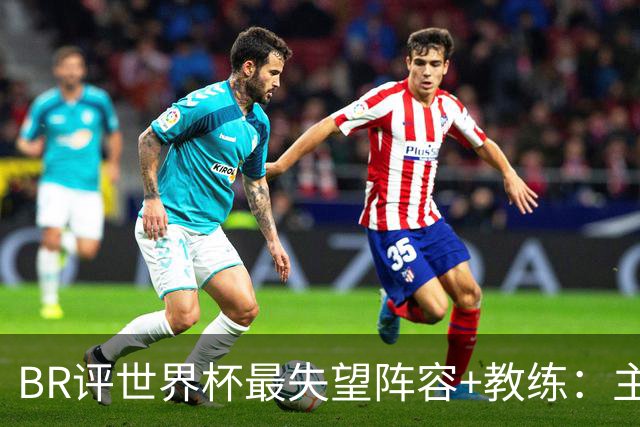 BR评世界杯最失望阵容+教练：主帅马丁内斯；C罗、诺伊尔在列
