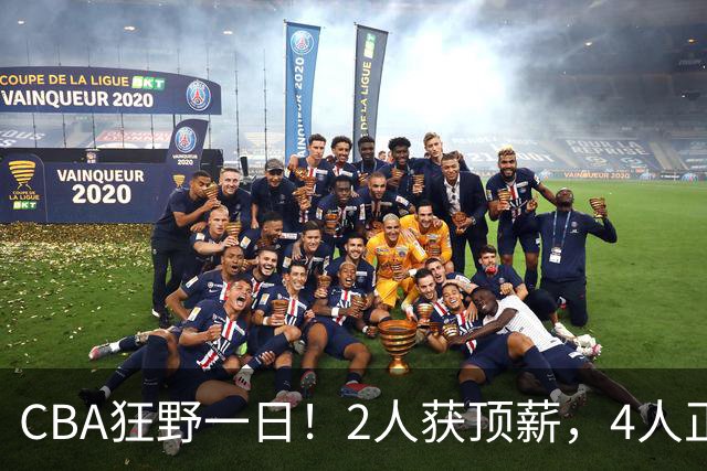 CBA狂野一日！2人获顶薪，4人正式签约，徐杰、赵继伟陷交易流言