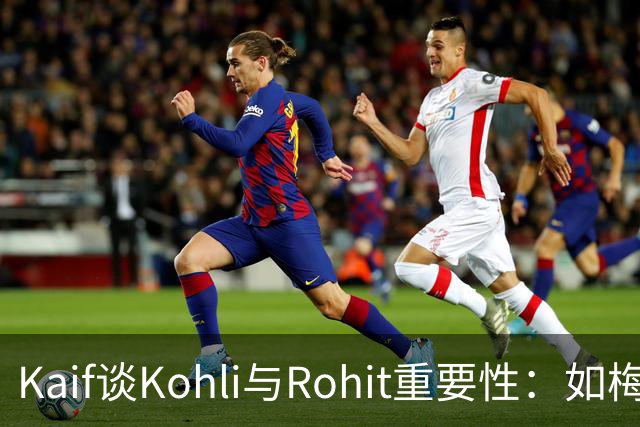 Kaif谈Kohli与Rohit重要性：如梅西之于阿根廷