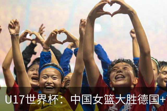 U17世界杯：中国女篮大胜德国+两场狂胜54分 孙晗昀26+8李沅珊23分